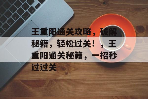 王重阳通关攻略,破解秘籍,轻松过关!,王重阳通关秘籍,一招秒过过关 王重阳通关攻略,破解秘籍,轻松过关!,王重阳通关秘籍,一招秒过过关