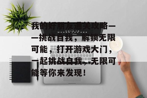 我的好朋友通关攻略——挑战自我,解锁无限可能,打开游戏大门,一起挑战自我,无限可能等你来发现! 我的好朋友通关攻略——挑战自我,解锁无限可能,打开游戏大门,一起挑战自我,无限可能等你来发现!