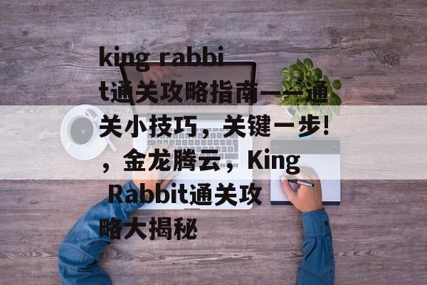 king rabbit通关攻略指南——通关小技巧，关键一步!，金龙腾云，King Rabbit通关攻略大揭秘