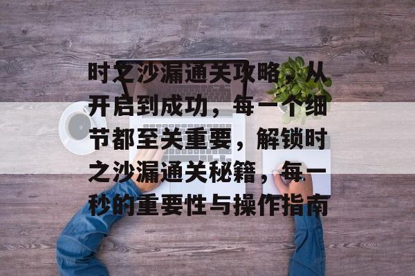 时之沙漏通关攻略,从开启到成功,每一个细节都至关重要,解锁时之沙漏通关秘籍,每一秒的重要性与操作指南 时之沙漏通关攻略,从开启到成功,每一个细节都至关重要,解锁时之沙漏通关秘籍,每一秒的重要性与操作指南