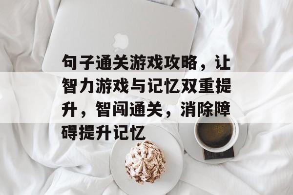 句子通关游戏攻略,让智力游戏与记忆双重提升,智闯通关,消除障碍提升记忆 句子通关游戏攻略,让智力游戏与记忆双重提升,智闯通关,消除障碍提升记忆