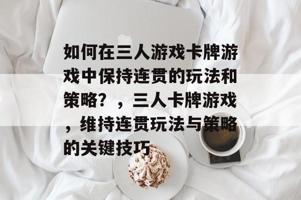 如何在三人游戏卡牌游戏中保持连贯的玩法和策略?,三人卡牌游戏,维持连贯玩法与策略的关键技巧 如何在三人游戏卡牌游戏中保持连贯的玩法和策略?,三人卡牌游戏,维持连贯玩法与策略的关键技巧