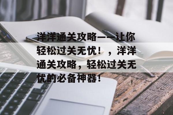 洋洋通关攻略——让你轻松过关无忧!,洋洋通关攻略,轻松过关无忧的必备神器! 洋洋通关攻略——让你轻松过关无忧!,洋洋通关攻略,轻松过关无忧的必备神器!