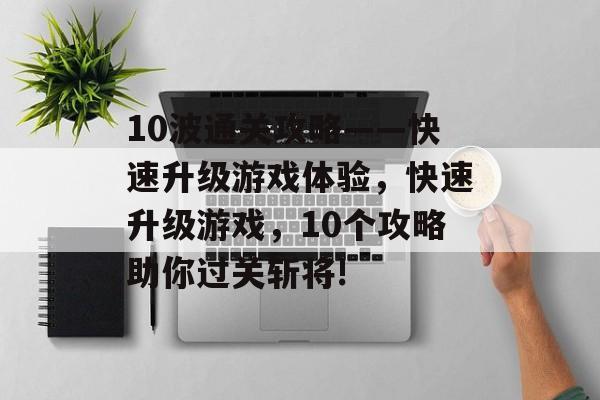 10波通关攻略——快速升级游戏体验，快速升级游戏，10个攻略助你过关斩将!