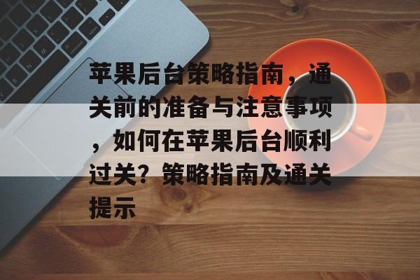 苹果后台策略指南，通关前的准备与注意事项，如何在苹果后台顺利过关？策略指南及通关提示