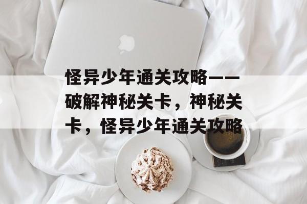 怪异少年通关攻略——破解神秘关卡,神秘关卡,怪异少年通关攻略 怪异少年通关攻略——破解神秘关卡,神秘关卡,怪异少年通关攻略