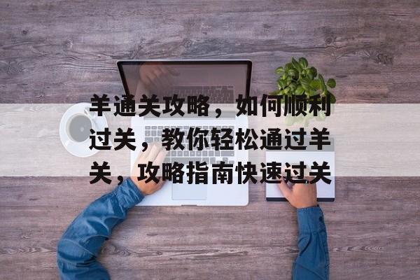 羊通关攻略,如何顺利过关,教你轻松通过羊关,攻略指南快速过关 羊通关攻略,如何顺利过关,教你轻松通过羊关,攻略指南快速过关