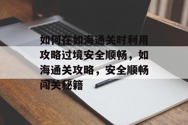 如何在如海通关时利用攻略过境安全顺畅，如海通关攻略，安全顺畅闯关秘籍