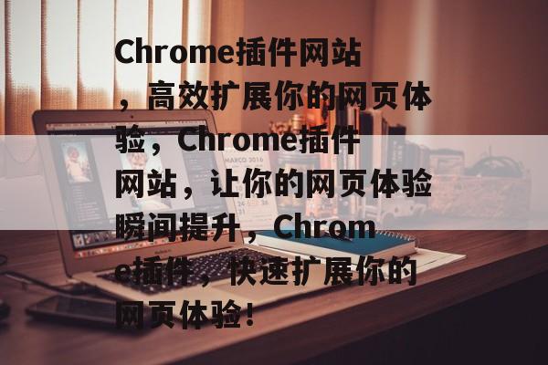 Chrome插件网站，高效扩展你的网页体验，Chrome插件网站，让你的网页体验瞬间提升，Chrome插件，快速扩展你的网页体验！