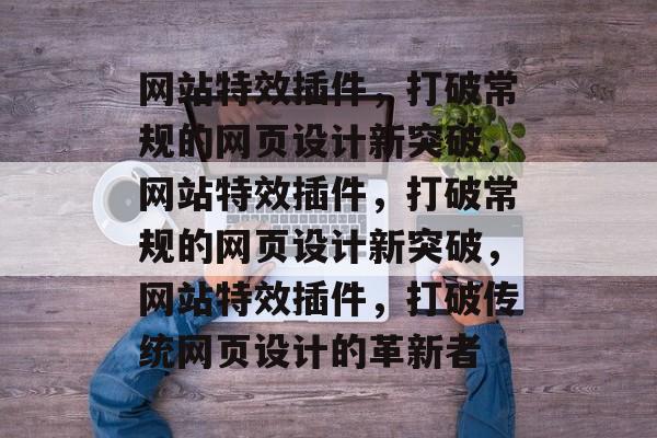 网站特效插件,打破常规的网页设计新突破,网站特效插件,打破常规的网页设计新突破,网站特效插件,打破传统网页设计的革新者 网站特效插件,打破常规的网页设计新突破,网站特效插件,打破常规的网页设计新突破,网站特效插件,打破传统网页设计的革新者