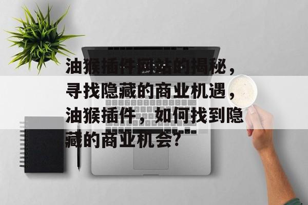 油猴插件网站的揭秘,寻找隐藏的商业机遇,油猴插件,如何找到隐藏的商业机会? 油猴插件网站的揭秘,寻找隐藏的商业机遇,油猴插件,如何找到隐藏的商业机会?