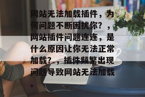 网站无法加载插件,为何问题不断困扰你?,网站插件问题连连,是什么原因让你无法正常加载?,插件频繁出现问题导致网站无法加载。 网站无法加载插件,为何问题不断困扰你?,网站插件问题连连,是什么原因让你无法正常加载?,插件频繁出现问题导致网站无法加载。