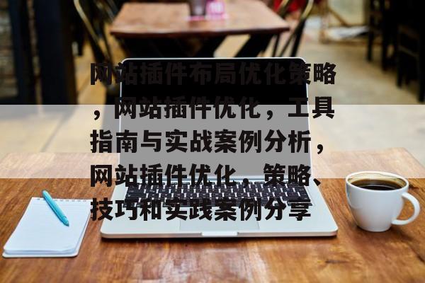 网站插件布局优化策略,网站插件优化,工具指南与实战案例分析,网站插件优化,策略、技巧和实践案例分享 网站插件布局优化策略,网站插件优化,工具指南与实战案例分析,网站插件优化,策略、技巧和实践案例分享