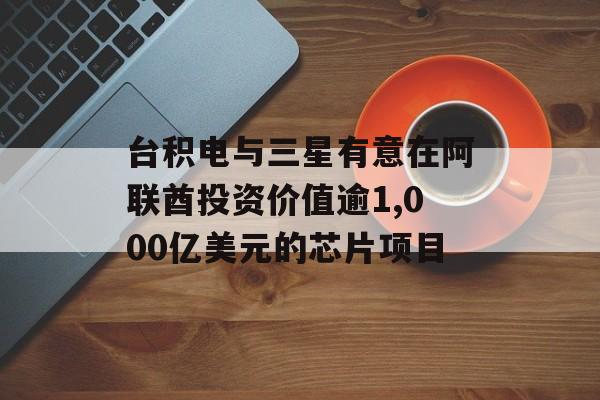 台积电与三星有意在阿联酋投资价值逾1,000亿美元的芯片项目 台积电与三星有意在阿联酋投资价值逾1,000亿美元的芯片项目