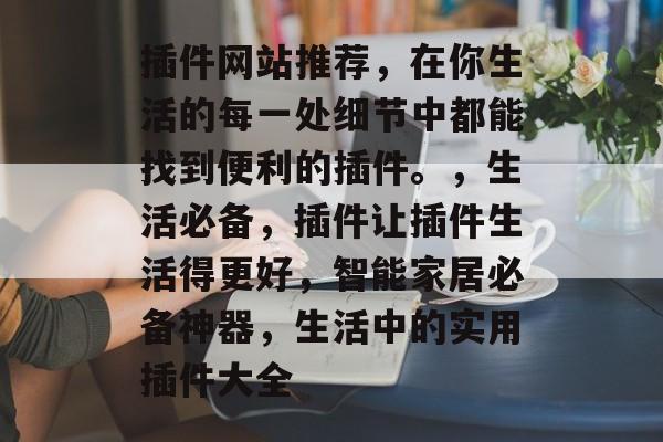插件网站推荐,在你生活的每一处细节中都能找到便利的插件。,生活必备,插件让插件生活得更好,智能家居必备神器,生活中的实用插件大全 插件网站推荐,在你生活的每一处细节中都能找到便利的插件。,生活必备,插件让插件生活得更好,智能家居必备神器,生活中的实用插件大全