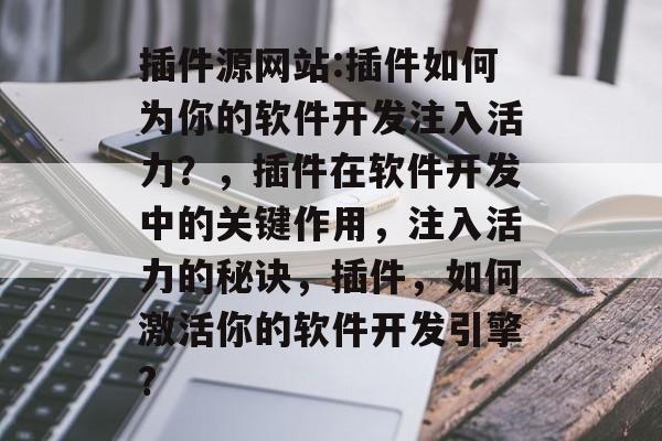 插件源网站:插件如何为你的软件开发注入活力?,插件在软件开发中的关键作用,注入活力的秘诀,插件,如何激活你的软件开发引擎? 插件源网站:插件如何为你的软件开发注入活力?,插件在软件开发中的关键作用,注入活力的秘诀,插件,如何激活你的软件开发引擎?