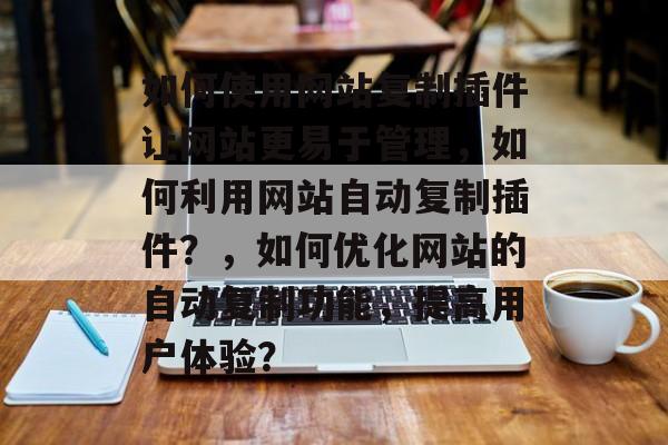 如何使用网站复制插件让网站更易于管理,如何利用网站自动复制插件?,如何优化网站的自动复制功能,提高用户体验? 如何使用网站复制插件让网站更易于管理,如何利用网站自动复制插件?,如何优化网站的自动复制功能,提高用户体验?