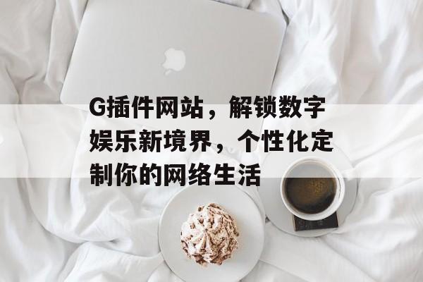 G插件网站,解锁数字娱乐新境界,个性化定制你的网络生活 G插件网站,解锁数字娱乐新境界,个性化定制你的网络生活