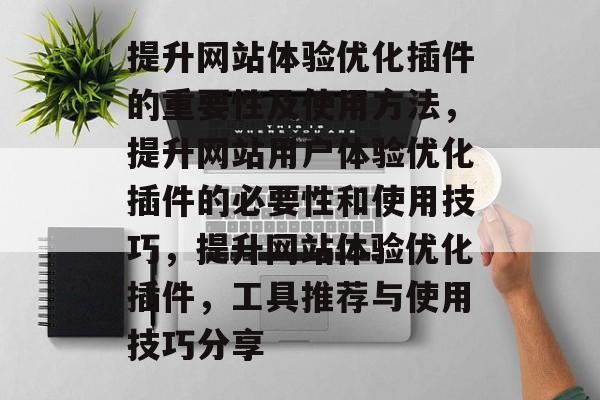 提升网站体验优化插件的重要性及使用方法,提升网站用户体验优化插件的必要性和使用技巧,提升网站体验优化插件,工具推荐与使用技巧分享 提升网站体验优化插件的重要性及使用方法,提升网站用户体验优化插件的必要性和使用技巧,提升网站体验优化插件,工具推荐与使用技巧分享