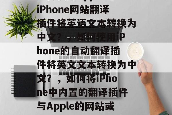 如何使用Apple的iPhone网站翻译插件将英语文本转换为中文？，如何使用iPhone的自动翻译插件将英文文本转换为中文？，如何将iPhone中内置的翻译插件与Apple的网站或自动翻译插件相结合？