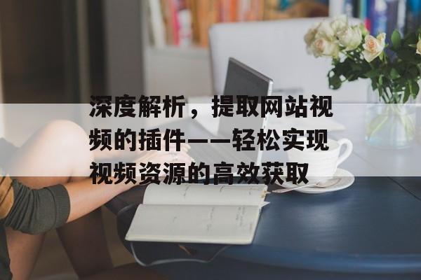 深度解析，提取网站视频的插件——轻松实现视频资源的高效获取