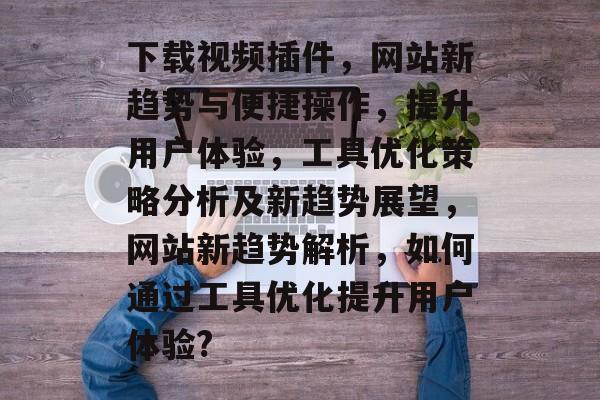 下载视频插件,网站新趋势与便捷操作,提升用户体验,工具优化策略分析及新趋势展望,网站新趋势解析,如何通过工具优化提升用户体验? 下载视频插件,网站新趋势与便捷操作,提升用户体验,工具优化策略分析及新趋势展望,网站新趋势解析,如何通过工具优化提升用户体验?