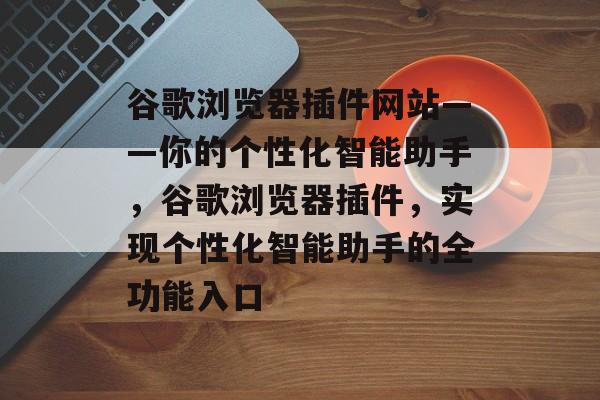 谷歌浏览器插件网站——你的个性化智能助手,谷歌浏览器插件,实现个性化智能助手的全功能入口 谷歌浏览器插件网站——你的个性化智能助手,谷歌浏览器插件,实现个性化智能助手的全功能入口