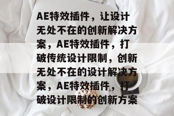AE特效插件,让设计无处不在的创新解决方案,AE特效插件,打破传统设计限制,创新无处不在的设计解决方案,AE特效插件,打破设计限制的创新方案 AE特效插件,让设计无处不在的创新解决方案,AE特效插件,打破传统设计限制,创新无处不在的设计解决方案,AE特效插件,打破设计限制的创新方案