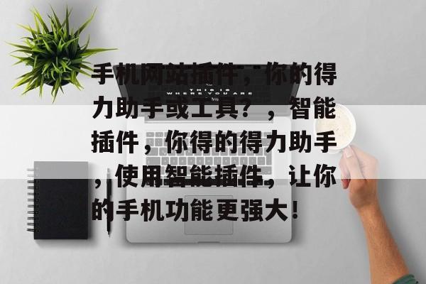 手机网站插件,你的得力助手或工具?,智能插件,你得的得力助手,使用智能插件,让你的手机功能更强大! 手机网站插件,你的得力助手或工具?,智能插件,你得的得力助手,使用智能插件,让你的手机功能更强大!
