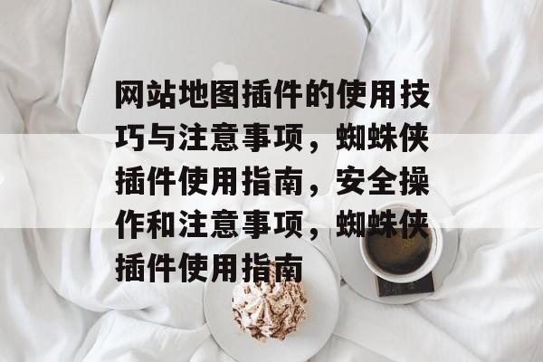 网站地图插件的使用技巧与注意事项,蜘蛛侠插件使用指南,安全操作和注意事项,蜘蛛侠插件使用指南 网站地图插件的使用技巧与注意事项,蜘蛛侠插件使用指南,安全操作和注意事项,蜘蛛侠插件使用指南
