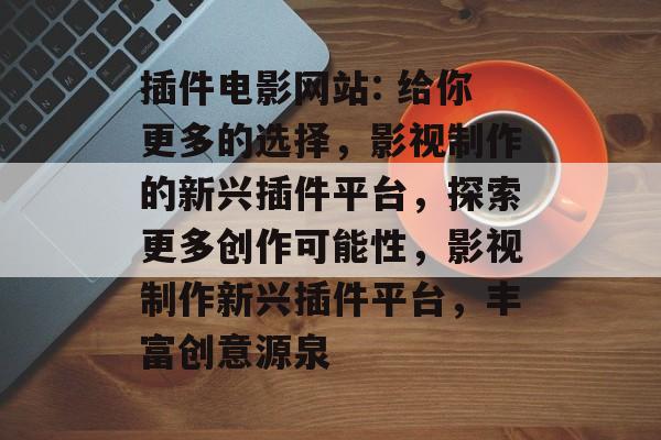 插件电影网站: 给你更多的选择,影视制作的新兴插件平台,探索更多创作可能性,影视制作新兴插件平台,丰富创意源泉 插件电影网站: 给你更多的选择,影视制作的新兴插件平台,探索更多创作可能性,影视制作新兴插件平台,丰富创意源泉