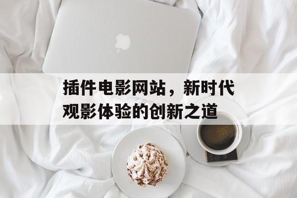 插件电影网站,新时代观影体验的创新之道 插件电影网站,新时代观影体验的创新之道
