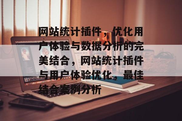 网站统计插件,优化用户体验与数据分析的完美结合,网站统计插件与用户体验优化,最佳结合案例分析 网站统计插件,优化用户体验与数据分析的完美结合,网站统计插件与用户体验优化,最佳结合案例分析