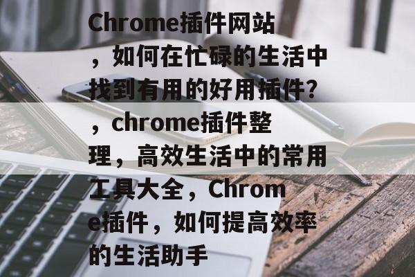 Chrome插件网站,如何在忙碌的生活中找到有用的好用插件?,chrome插件整理,高效生活中的常用工具大全,Chrome插件,如何提高效率的生活助手 Chrome插件网站,如何在忙碌的生活中找到有用的好用插件?,chrome插件整理,高效生活中的常用工具大全,Chrome插件,如何提高效率的生活助手