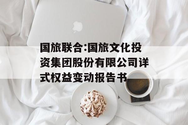 国旅联合:国旅文化投资集团股份有限公司详式权益变动报告书 国旅联合:国旅文化投资集团股份有限公司详式权益变动报告书