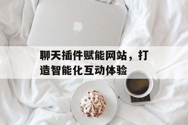 聊天插件赋能网站,打造智能化互动体验 聊天插件赋能网站,打造智能化互动体验