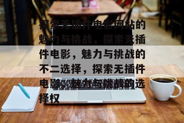 探索无插件电影网站的魅力与挑战,探索无插件电影,魅力与挑战的不二选择,探索无插件电影,魅力与挑战的选择权 探索无插件电影网站的魅力与挑战,探索无插件电影,魅力与挑战的不二选择,探索无插件电影,魅力与挑战的选择权