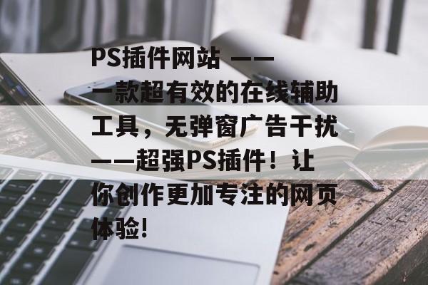 PS插件网站 —— 一款超有效的在线辅助工具,无弹窗广告干扰——超强PS插件!让你创作更加专注的网页体验! PS插件网站 —— 一款超有效的在线辅助工具,无弹窗广告干扰——超强PS插件!让你创作更加专注的网页体验!