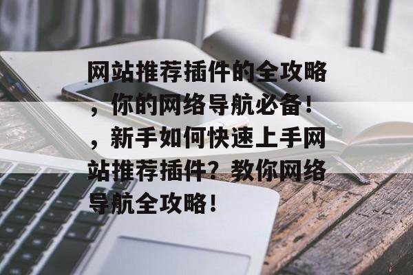 网站推荐插件的全攻略，你的网络导航必备！，新手如何快速上手网站推荐插件？教你网络导航全攻略！