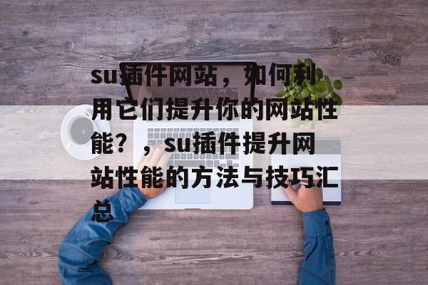 su插件网站,如何利用它们提升你的网站性能?,su插件提升网站性能的方法与技巧汇总 su插件网站,如何利用它们提升你的网站性能?,su插件提升网站性能的方法与技巧汇总
