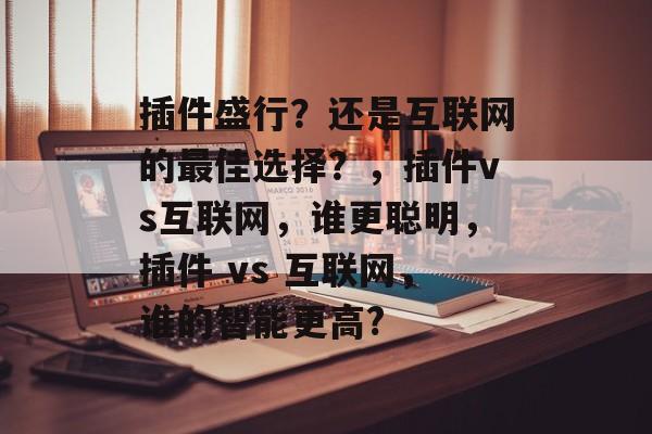 插件盛行?还是互联网的最佳选择?,插件vs互联网,谁更聪明,插件 vs 互联网,谁的智能更高? 插件盛行?还是互联网的最佳选择?,插件vs互联网,谁更聪明,插件 vs 互联网,谁的智能更高?
