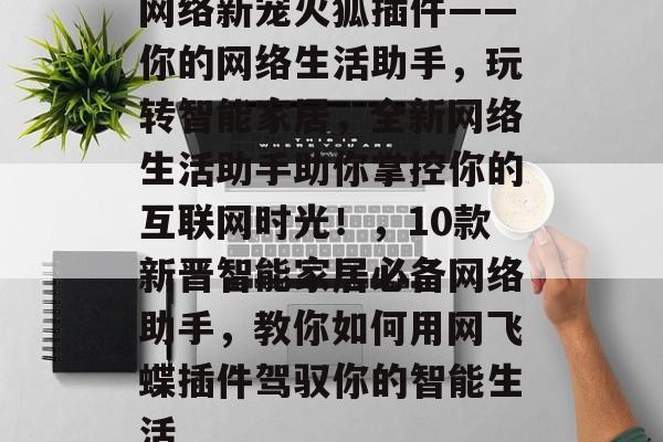 网络新宠火狐插件——你的网络生活助手,玩转智能家居,全新网络生活助手助你掌控你的互联网时光!,10款新晋智能家居必备网络助手,教你如何用网飞蝶插件驾驭你的智能生活 网络新宠火狐插件——你的网络生活助手,玩转智能家居,全新网络生活助手助你掌控你的互联网时光!,10款新晋智能家居必备网络助手,教你如何用网飞蝶插件驾驭你的智能生活