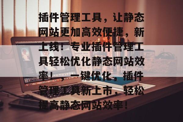 插件管理工具,让静态网站更加高效便捷,新上线!专业插件管理工具轻松优化静态网站效率!,一键优化,插件管理工具新上市,轻松提高静态网站效率! 插件管理工具,让静态网站更加高效便捷,新上线!专业插件管理工具轻松优化静态网站效率!,一键优化,插件管理工具新上市,轻松提高静态网站效率!