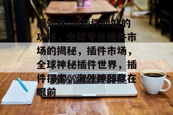 国外Wow插件网站的攻略,全球专业插件市场的揭秘,插件市场,全球神秘插件世界,插件探索,海外神器尽在眼前 国外Wow插件网站的攻略,全球专业插件市场的揭秘,插件市场,全球神秘插件世界,插件探索,海外神器尽在眼前