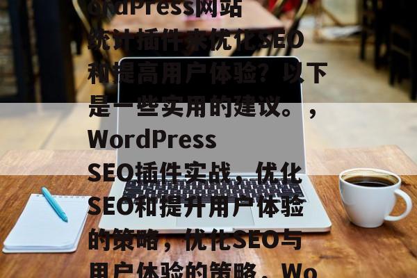 在如今竞争激烈的互联网世界中,如何利用WordPress网站统计插件来优化SEO和提高用户体验?以下是一些实用的建议。,WordPress SEO插件实战,优化SEO和提升用户体验的策略,优化SEO与用户体验的策略,WordPress SEO插件实战 在如今竞争激烈的互联网世界中,如何利用WordPress网站统计插件来优化SEO和提高用户体验?以下是一些实用的建议。,WordPress SEO插件实战,优化SEO和提升用户体验的策略,优化SEO与用户体验的策略,WordPress SEO插件实战