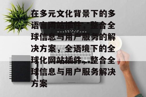 在多元文化背景下的多语言网站插件,整合全球信息与用户服务的解决方案,全语境下的全球化网站插件,整合全球信息与用户服务解决方案 在多元文化背景下的多语言网站插件,整合全球信息与用户服务的解决方案,全语境下的全球化网站插件,整合全球信息与用户服务解决方案