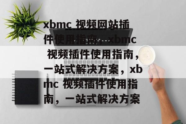 xbmc 视频网站插件使用指南,xbmc 视频插件使用指南,一站式解决方案,xbmc 视频插件使用指南,一站式解决方案 xbmc 视频网站插件使用指南,xbmc 视频插件使用指南,一站式解决方案,xbmc 视频插件使用指南,一站式解决方案