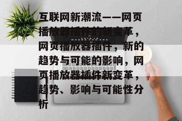 互联网新潮流——网页播放器插件的新变革,网页播放器插件,新的趋势与可能的影响,网页播放器插件新变革,趋势、影响与可能性分析 互联网新潮流——网页播放器插件的新变革,网页播放器插件,新的趋势与可能的影响,网页播放器插件新变革,趋势、影响与可能性分析