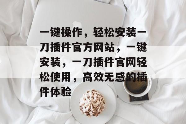 一键操作,轻松安装一刀插件官方网站,一键安装,一刀插件官网轻松使用,高效无感的插件体验 一键操作,轻松安装一刀插件官方网站,一键安装,一刀插件官网轻松使用,高效无感的插件体验