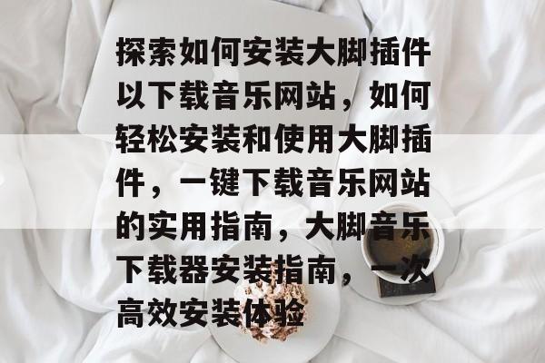 探索如何安装大脚插件以下载音乐网站,如何轻松安装和使用大脚插件,一键下载音乐网站的实用指南,大脚音乐下载器安装指南,一次高效安装体验 探索如何安装大脚插件以下载音乐网站,如何轻松安装和使用大脚插件,一键下载音乐网站的实用指南,大脚音乐下载器安装指南,一次高效安装体验